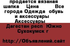 продается вязаная шапка  › Цена ­ 600 - Все города Одежда, обувь и аксессуары » Аксессуары   . Дагестан респ.,Южно-Сухокумск г.